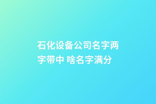 石化设备公司名字两字带中 啥名字满分-第1张-公司起名-玄机派